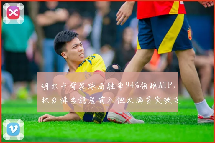 胡尔卡奇发球局胜率94%领跑ATP，积分排名稳居前八但大满贯突破乏力
