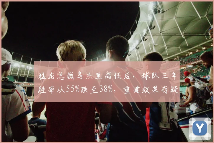 猛龙总裁乌杰里离任后，球队三年胜率从55%跌至38%，重建效果存疑