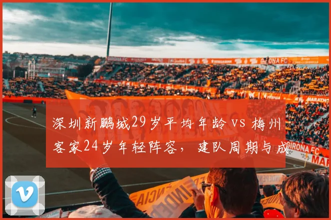 深圳新鹏城29岁平均年龄 vs 梅州客家24岁年轻阵容，建队周期与成绩压力的短期博弈