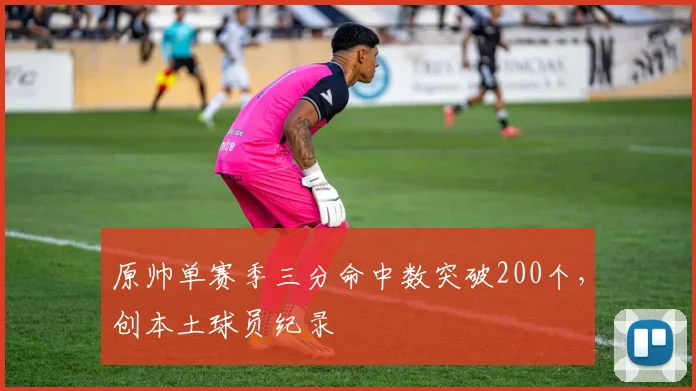 原帅单赛季三分命中数突破200个，创本土球员纪录