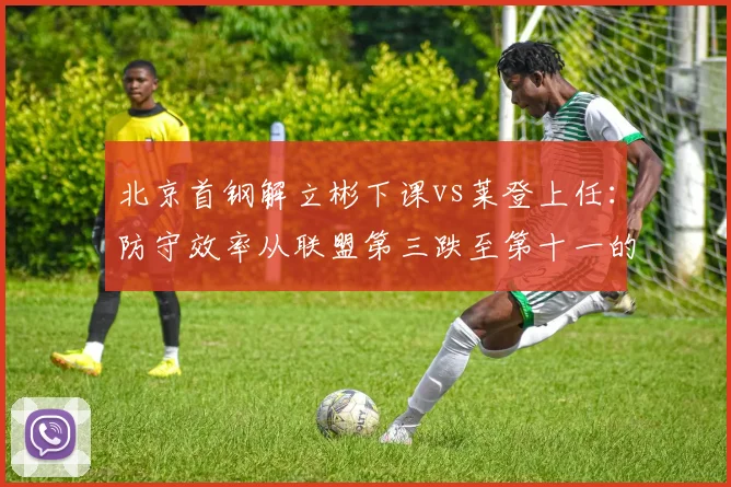 北京首钢解立彬下课vs莱登上任：防守效率从联盟第三跌至第十一的代价