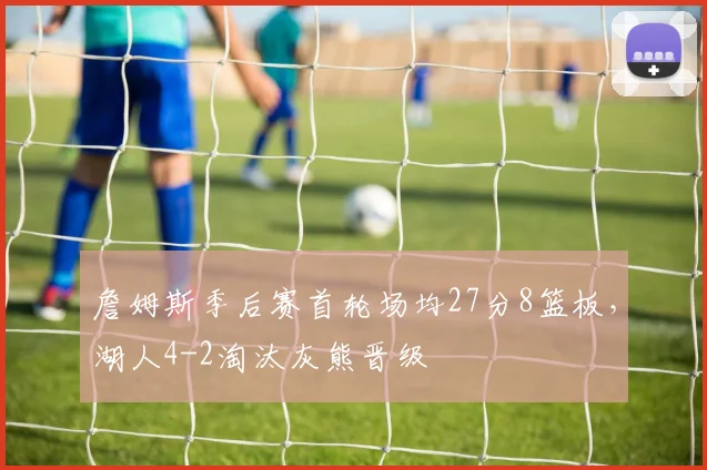 詹姆斯季后赛首轮场均27分8篮板，湖人4-2淘汰灰熊晋级